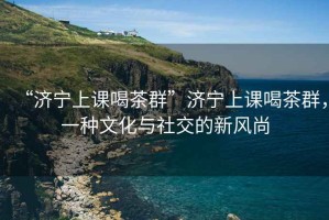 “濟寧上課喝茶群”濟寧上課喝茶群，一種文化與社交的新風尚