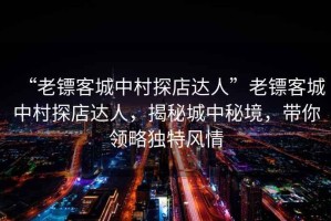 “老鏢客城中村探店達人”老鏢客城中村探店達人，揭秘城中秘境，帶你領略獨特風情