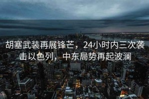 胡塞武裝再展鋒芒，24小時內(nèi)三次襲擊以色列，中東局勢再起波瀾