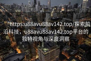 “https:u88avu88av142.top/探索前沿科技，u88avu88av142.top平臺的獨特視角與深度洞察