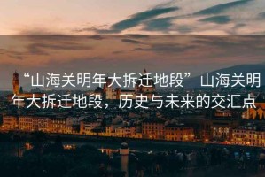 “山海關明年大拆遷地段”山海關明年大拆遷地段，歷史與未來的交匯點