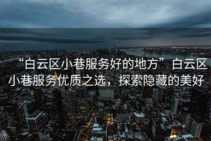 “白云區(qū)小巷服務好的地方”白云區(qū)小巷服務優(yōu)質(zhì)之選，探索隱藏的美好