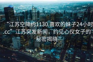 “江蘇空降約1130.喜歡的妹子24小時.cc”江蘇突發新聞，約見心儀女子的秘密揭曉