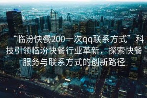 “臨汾快餐200一次qq聯系方式”科技引領臨汾快餐行業革新，探索快餐服務與聯系方式的創新路徑