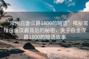 “常州白金漢爵1800的暗語”揭秘常州白金漢爵背后的秘密，關(guān)于白金漢爵1800的暗語故事