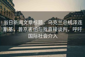 當日新聞文章標題，烏克蘭總統澤連斯基，普京害怕與我直接談判，呼吁國際社會介入