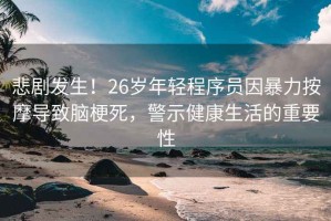 悲劇發(fā)生！26歲年輕程序員因暴力按摩導(dǎo)致腦梗死，警示健康生活的重要性