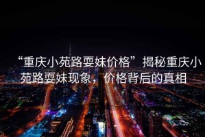 “重慶小苑路耍妹價格”揭秘重慶小苑路耍妹現象，價格背后的真相