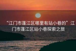 “江門市蓬江區哪里有站小巷的”江門市蓬江區站小巷探索之旅