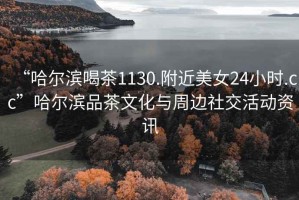 “哈爾濱喝茶1130.附近美女24小時.cc”哈爾濱品茶文化與周邊社交活動資訊