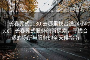 “長春莞式1130.去哪里找合適24小時.cc”長春莞式服務的新探索，尋找合適的場所與服務的全天候指南