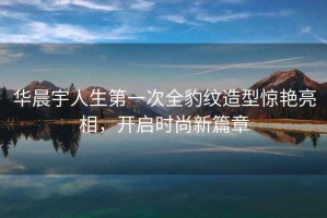 華晨宇人生第一次全豹紋造型驚艷亮相，開啟時尚新篇章
