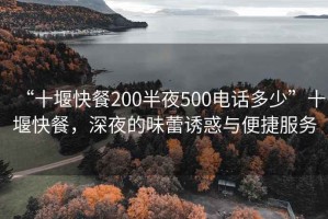 “十堰快餐200半夜500電話多少”十堰快餐，深夜的味蕾誘惑與便捷服務