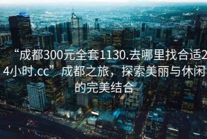 “成都300元全套1130.去哪里找合適24小時.cc”成都之旅，探索美麗與休閑的完美結合
