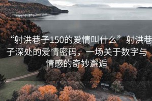 “射洪巷子150的愛情叫什么”射洪巷子深處的愛情密碼，一場關于數字與情感的奇妙邂逅