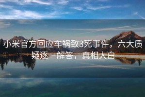 小米官方回應車禍致3死事件，六大質疑逐一解答，真相大白