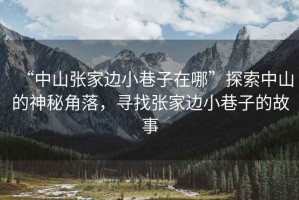 “中山張家邊小巷子在哪”探索中山的神秘角落，尋找張家邊小巷子的故事