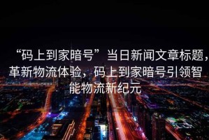 “碼上到家暗號”當日新聞文章標題，革新物流體驗，碼上到家暗號引領智能物流新紀元