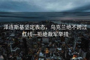 澤連斯基堅定表態(tài)，烏克蘭絕不跨過紅線—拒絕裁軍舉措