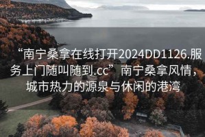 “南寧桑拿在線打開2024DD1126.服務上門隨叫隨到.cc”南寧桑拿風情，城市熱力的源泉與休閑的港灣