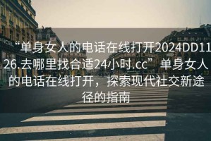 “單身女人的電話在線打開2024DD1126.去哪里找合適24小時.cc”單身女人的電話在線打開，探索現(xiàn)代社交新途徑的指南