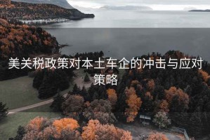 美關稅政策對本土車企的沖擊與應對策略