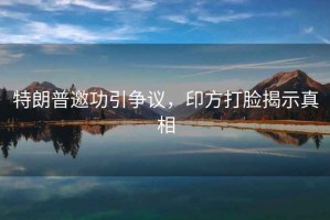 特朗普邀功引爭(zhēng)議，印方打臉揭示真相