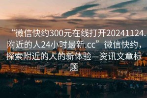 “微信快約300元在線打開20241124.附近的人24小時最新.cc”微信快約，探索附近的人的新體驗—資訊文章標題