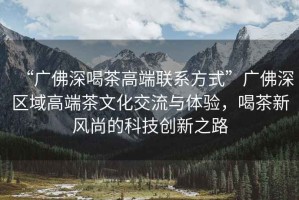 “廣佛深喝茶高端聯系方式”廣佛深區域高端茶文化交流與體驗，喝茶新風尚的科技創新之路