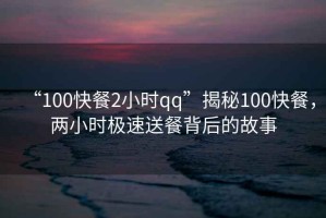 “100快餐2小時(shí)qq”揭秘100快餐，兩小時(shí)極速送餐背后的故事