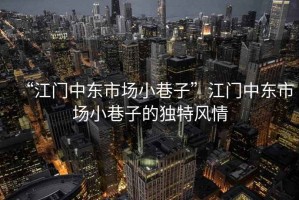 “江門中東市場小巷子”江門中東市場小巷子的獨特風情