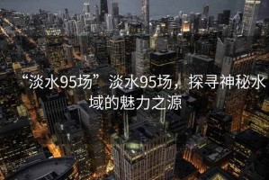 “淡水95場”淡水95場，探尋神秘水域的魅力之源
