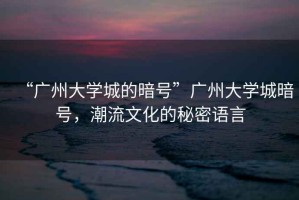 “廣州大學城的暗號”廣州大學城暗號，潮流文化的秘密語言