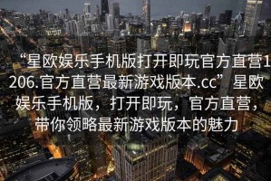 “星歐娛樂手機版打開即玩官方直營1206.官方直營最新游戲版本.cc”星歐娛樂手機版，打開即玩，官方直營，帶你領(lǐng)略最新游戲版本的魅力