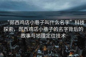 “鄖西雞店小巷子叫什么名字”科技探索，鄖西雞店小巷子的名字背后的故事與地理定位技術(shù)