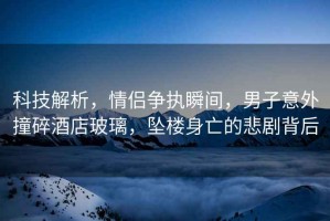 科技解析，情侶爭執瞬間，男子意外撞碎酒店玻璃，墜樓身亡的悲劇背后