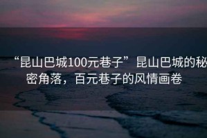 “昆山巴城100元巷子”昆山巴城的秘密角落，百元巷子的風情畫卷