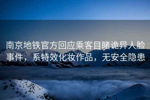 南京地鐵官方回應(yīng)乘客目睹詭異人臉事件，系特效化妝作品，無安全隱患