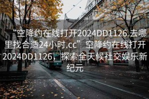 “空降約在線打開2024DD1126.去哪里找合適24小時.cc”空降約在線打開2024DD1126，探索全天候社交娛樂新紀元