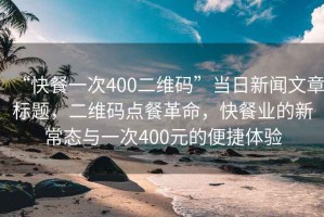 “快餐一次400二維碼”當(dāng)日新聞文章標(biāo)題，二維碼點(diǎn)餐革命，快餐業(yè)的新常態(tài)與一次400元的便捷體驗(yàn)