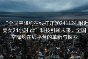 “全國(guó)空降約在線打開(kāi)20241124.附近美女24小時(shí).cc”科技引領(lǐng)未來(lái)，全國(guó)空降約在線平臺(tái)的革新與探索