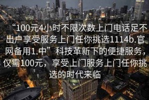 “100元4小時不限次數上門電話足不出戶享受服務上門任你挑選1114b.官網備用1.中”科技革新下的便捷服務，僅需100元，享受上門服務上門任你挑選的時代來臨