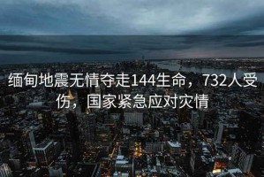 緬甸地震無情奪走144生命，732人受傷，國家緊急應對災情