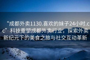 “成都外賣1130.喜歡的妹子24小時(shí).cc”科技重塑成都外賣行業(yè)，探索外賣新紀(jì)元下的美食之旅與社交互動(dòng)革新