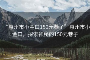 “惠州市小金口150元巷子”惠州市小金口，探索神秘的150元巷子