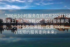 “300元3小時服務在線打開20241124.服務上門隨叫隨到.cc”即時服務新風尚，3小時全方位體驗，僅需300元—在線預約服務走向未來』
