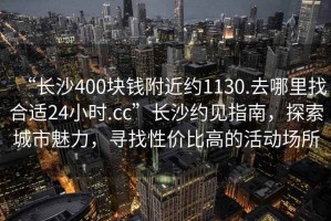 “長沙400塊錢附近約1130.去哪里找合適24小時.cc”長沙約見指南，探索城市魅力，尋找性價比高的活動場所