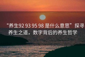“養生92 93 95 98 是什么意思”探尋養生之道，數字背后的養生哲學