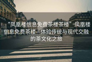 “鳳凰樓信息免費茶樓茶樓”鳳凰樓信息免費茶樓—體驗傳統與現代交融的茶文化之旅