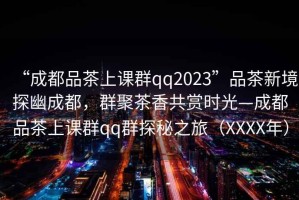 “成都品茶上課群qq2023”品茶新境探幽成都，群聚茶香共賞時光—成都品茶上課群qq群探秘之旅（XXXX年）